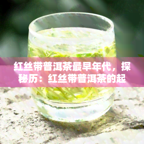 红丝带普洱茶最早年代，探秘历：红丝带普洱茶的起源与最早年代