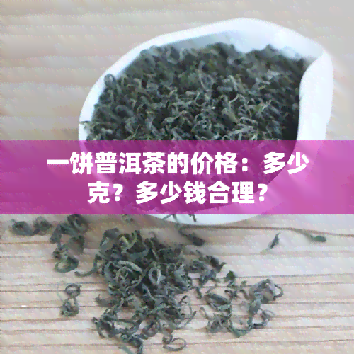 一饼普洱茶的价格：多少克？多少钱合理？