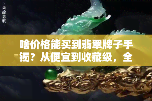 啥价格能买到翡翠牌子手镯？从便宜到收藏级，全在这！