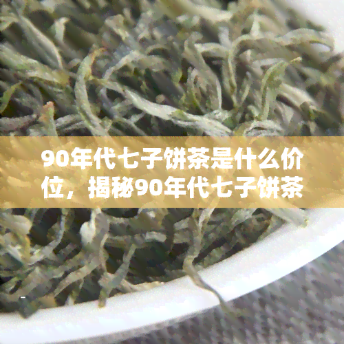 90年代七子饼茶是什么价位，揭秘90年代七子饼茶的价格走势，了解其市场价值！