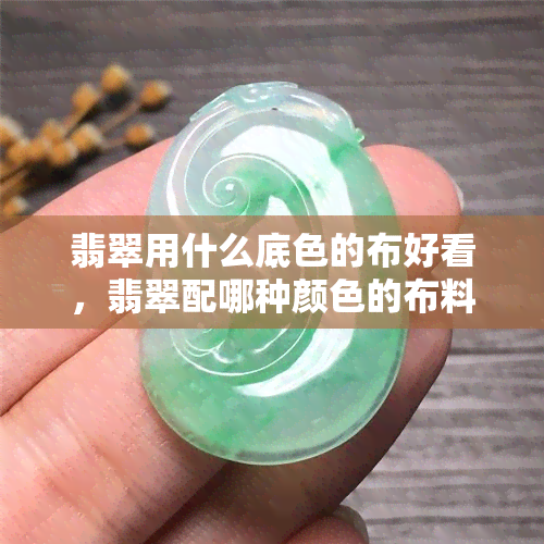 翡翠用什么底色的布好看，翡翠配哪种颜色的布料更出彩？