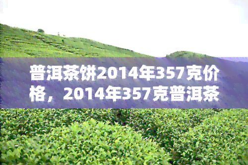 普洱茶饼2014年357克价格，2014年357克普洱茶饼的最新市场价格是多少？