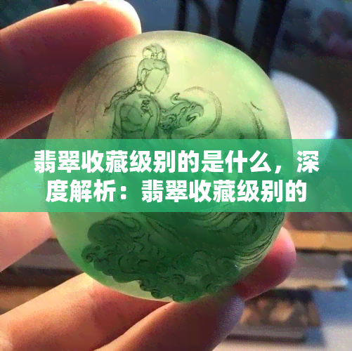 翡翠收藏级别的是什么，深度解析：翡翠收藏级别的判定标准是什么？