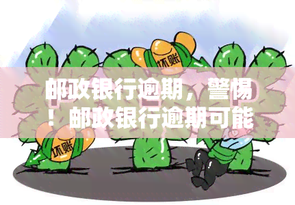 邮政银行逾期，警惕！邮政银行逾期可能带来的严重后果