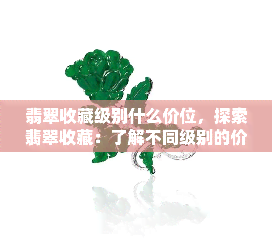 翡翠收藏级别什么价位，探索翡翠收藏：了解不同级别的价格范围