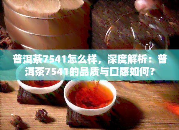 普洱茶7541怎么样，深度解析：普洱茶7541的品质与口感如何？