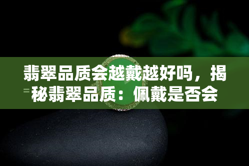 翡翠品质会越戴越好吗，揭秘翡翠品质：佩戴是否会让其变得更好？