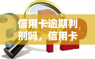 信用卡逾期判刑吗，信用卡逾期是否会被判刑？你需要了解的法律责任