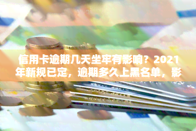 信用卡逾期几天坐牢有影响？2021年新规已定，逾期多久上黑名单，影响持续多久？