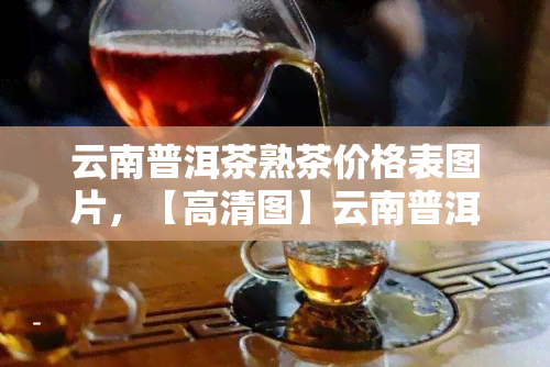 云南普洱茶熟茶价格表图片，【高清图】云南普洱茶熟茶价格表一览