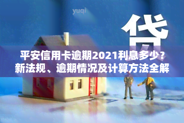 平安信用卡逾期2021利息多少？新法规、逾期情况及计算方法全解析