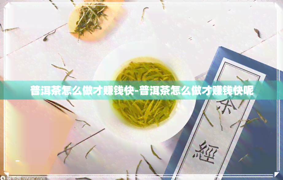 普洱茶怎么做才赚钱快-普洱茶怎么做才赚钱快呢