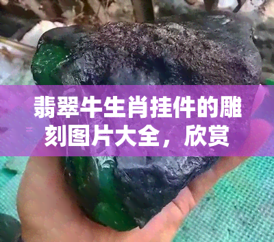 翡翠牛生肖挂件的雕刻图片大全，欣赏翡翠牛生肖挂件雕刻艺术：精美图片大全