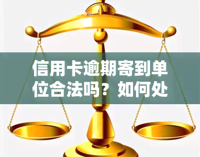 信用卡逾期寄到单位合法吗？如何处理及寻求专业帮助？