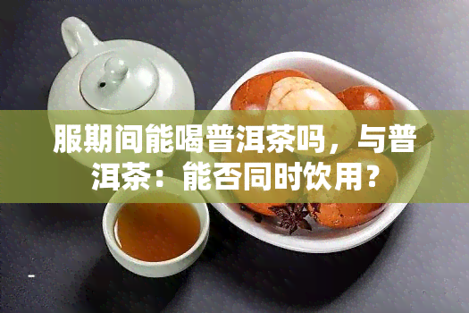 服期间能喝普洱茶吗，与普洱茶：能否同时饮用？