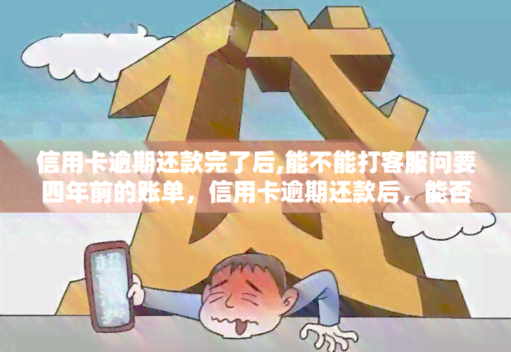 信用卡逾期还款完了后,能不能打客服问要四年前的账单，信用卡逾期还款后，能否向客服查询四年前的账单？