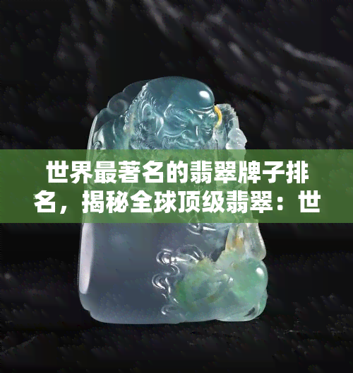 世界最著名的翡翠牌子排名，揭秘全球顶级翡翠：世界最著名的翡翠牌子排名