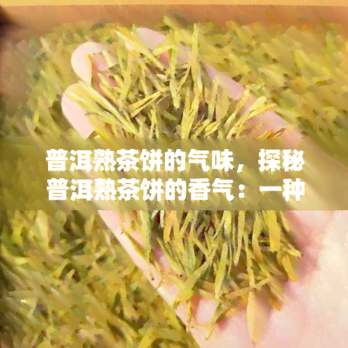 普洱熟茶饼的气味，探秘普洱熟茶饼的香气：一种独特的茶叶体验