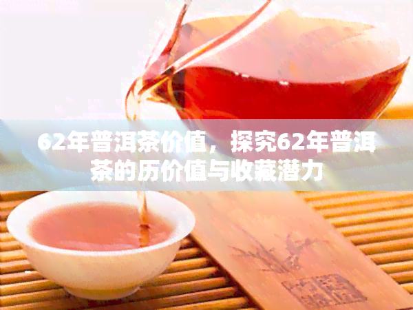 62年普洱茶价值，探究62年普洱茶的历价值与收藏潜力