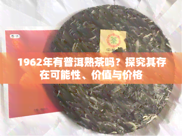 1962年有普洱熟茶吗？探究其存在可能性、价值与价格