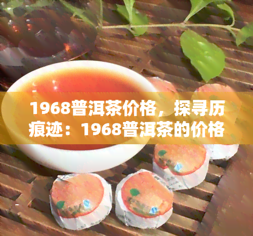 1968普洱茶价格，探寻历痕迹：1968普洱茶的价格与故事