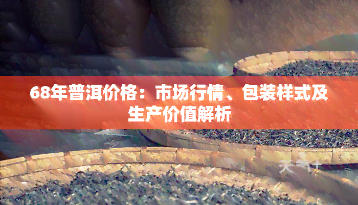 68年普洱价格：市场行情、包装样式及生产价值解析