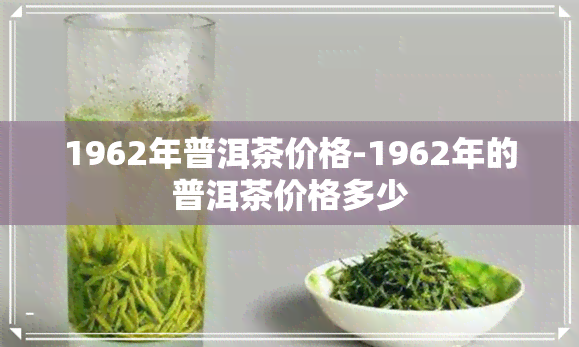 1962年普洱茶价格-1962年的普洱茶价格多少