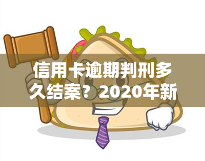 信用卡逾期判刑多久结案？2020年新规、2021年量刑及刑拘情况解析