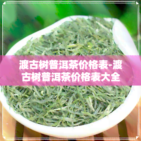 渡古树普洱茶价格表-渡古树普洱茶价格表大全