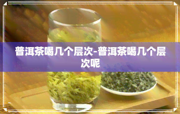 普洱茶喝几个层次-普洱茶喝几个层次呢