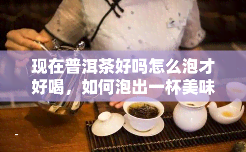 现在普洱茶好吗怎么泡才好喝，如何泡出一杯美味的普洱茶？现在购买是否划算？