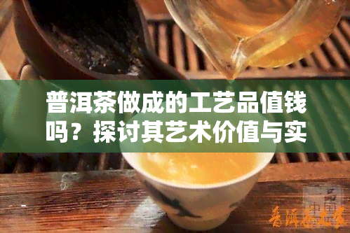 普洱茶做成的工艺品值钱吗？探讨其艺术价值与实用性