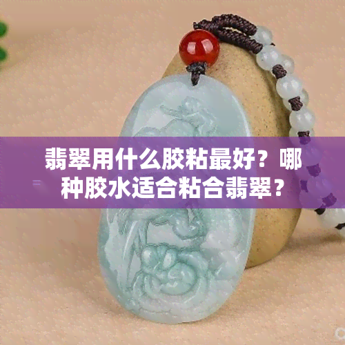 翡翠用什么胶粘更好？哪种胶水适合粘合翡翠？