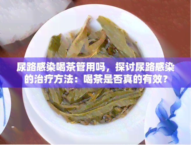 尿路感染喝茶管用吗，探讨尿路感染的治疗方法：喝茶是否真的有效？