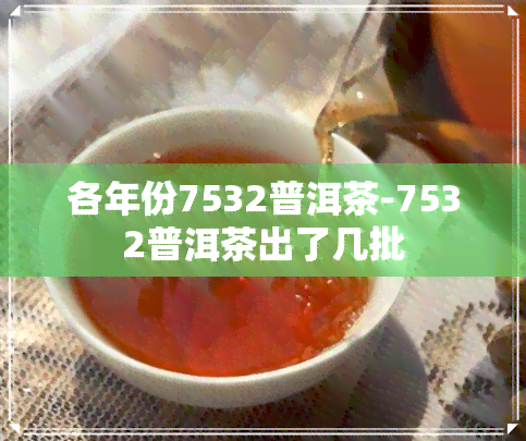 各年份7532普洱茶-7532普洱茶出了几批