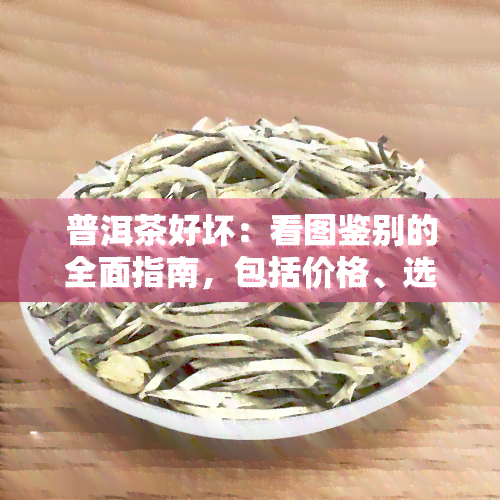 普洱茶好坏：看图鉴别的全面指南，包括价格、选购技巧与注意事