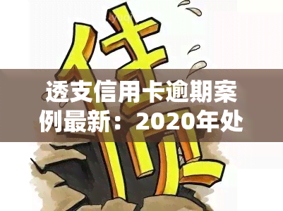 透支信用卡逾期案例最新：2020年处罚及后果全解析，教你如何应对逾期问题