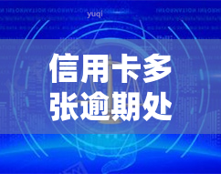 信用卡多张逾期处理会怎么样，信用卡多张逾期处理的后果及应对策略