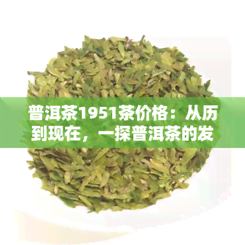 普洱茶1951茶价格：从历到现在，一探普洱茶的发展与价值