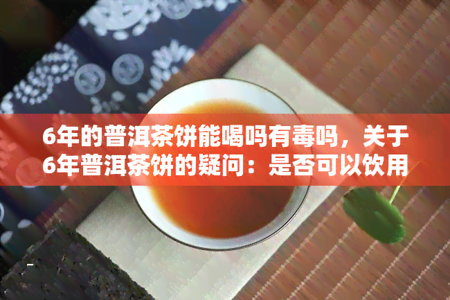 6年的普洱茶饼能喝吗有吗，关于6年普洱茶饼的疑问：是否可以饮用？是否有？