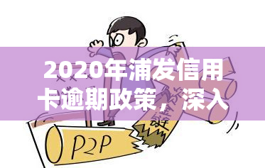 2020年浦发信用卡逾期政策，深入了解2020年浦发信用卡逾期政策