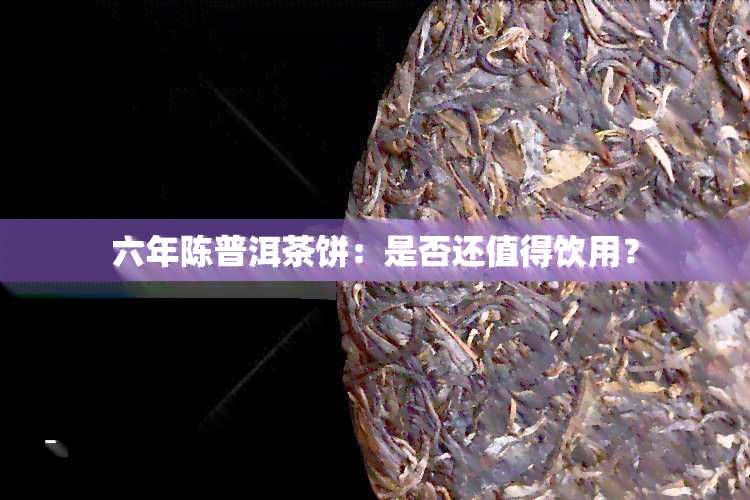 六年陈普洱茶饼：是否还值得饮用？