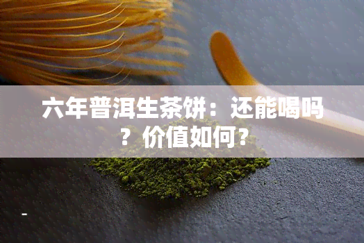 六年普洱生茶饼：还能喝吗？价值如何？