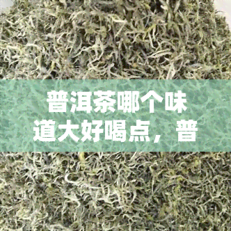 普洱茶哪个味道大好喝点，普洱茶：哪种口味更胜一筹，值得品尝？