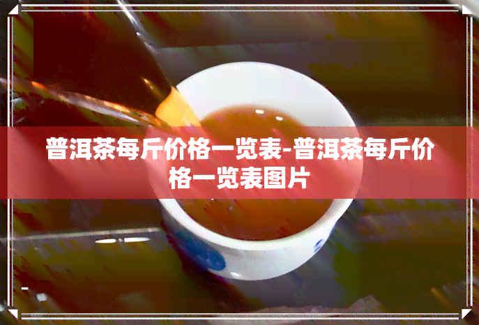 普洱茶每斤价格一览表-普洱茶每斤价格一览表图片