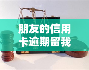 朋友的信用卡逾期留我的号码：如何处理？