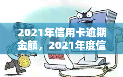 2021年信用卡逾期金额，2021年度信用卡逾期金额报告出炉，你的信用卡是否也在其中？