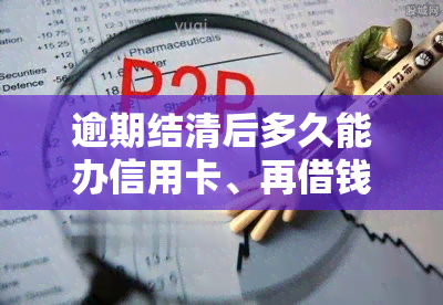 逾期结清后多久能办信用卡、再借钱或贷款？恢复正常需要多长时间？