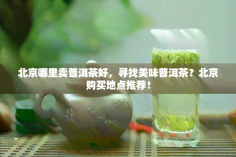 北京哪里卖普洱茶好，寻找美味普洱茶？北京购买地点推荐！