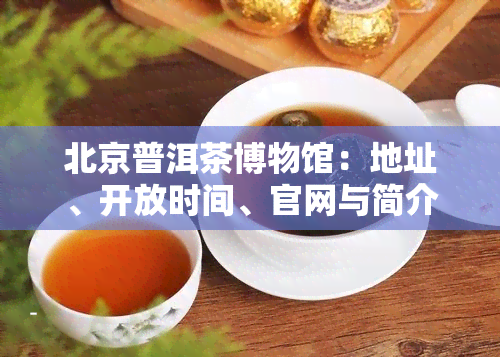 北京普洱茶博物馆：地址、开放时间、官网与简介一览，不容错过的北京普洱茶展览会和普洱茶都！